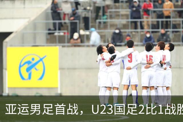 亚运男足首战，U23国足2比1战胜朝鲜